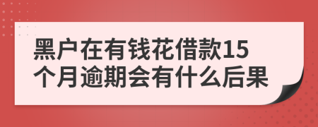 黑户在有钱花借款15个月逾期会有什么后果