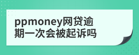 ppmoney网贷逾期一次会被起诉吗