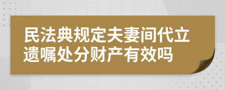 民法典规定夫妻间代立遗嘱处分财产有效吗