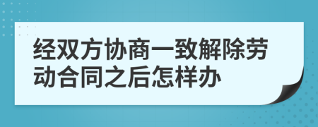 经双方协商一致解除劳动合同之后怎样办