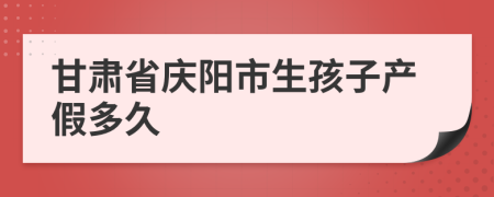 甘肃省庆阳市生孩子产假多久