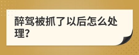 醉驾被抓了以后怎么处理？