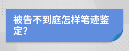 被告不到庭怎样笔迹鉴定？