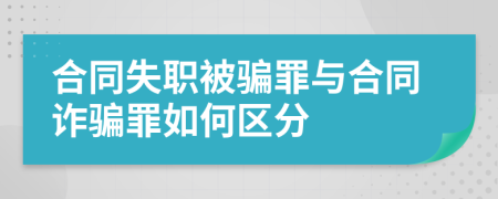 合同失职被骗罪与合同诈骗罪如何区分