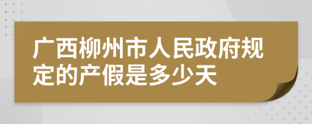 广西柳州市人民政府规定的产假是多少天