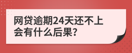 网贷逾期24天还不上会有什么后果？