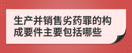 生产并销售劣药罪的构成要件主要包括哪些