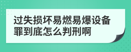 过失损坏易燃易爆设备罪到底怎么判刑啊