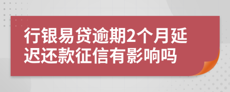 行银易贷逾期2个月延迟还款征信有影响吗