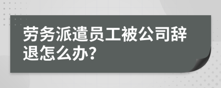 劳务派遣员工被公司辞退怎么办？