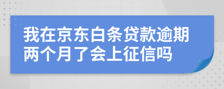 我在京东白条贷款逾期两个月了会上征信吗