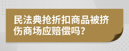 民法典抢折扣商品被挤伤商场应赔偿吗？