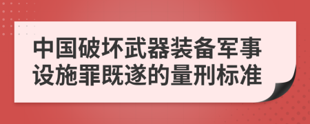 中国破坏武器装备军事设施罪既遂的量刑标准