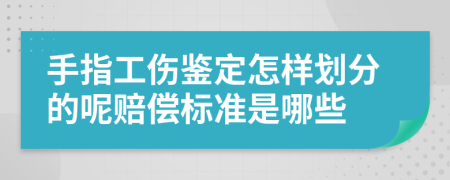 手指工伤鉴定怎样划分的呢赔偿标准是哪些