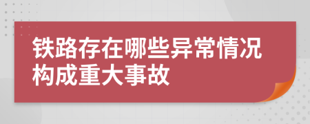 铁路存在哪些异常情况构成重大事故