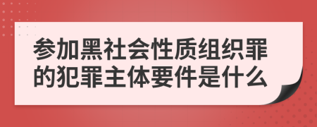 参加黑社会性质组织罪的犯罪主体要件是什么