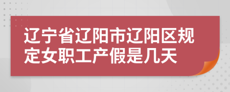辽宁省辽阳市辽阳区规定女职工产假是几天
