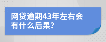 网贷逾期43年左右会有什么后果？