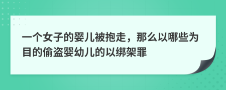 一个女子的婴儿被抱走，那么以哪些为目的偷盗婴幼儿的以绑架罪