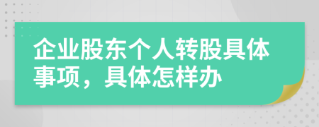 企业股东个人转股具体事项，具体怎样办