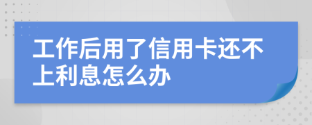 工作后用了信用卡还不上利息怎么办