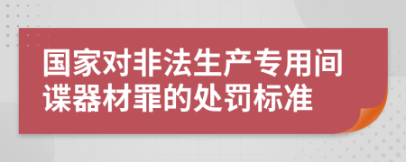 国家对非法生产专用间谍器材罪的处罚标准