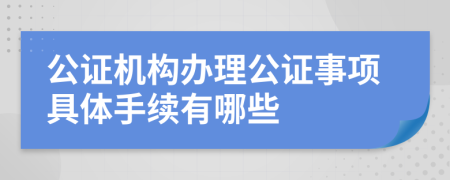 公证机构办理公证事项具体手续有哪些