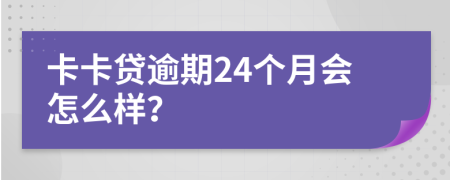 卡卡贷逾期24个月会怎么样？