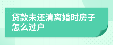 贷款未还清离婚时房子怎么过户