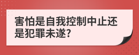 害怕是自我控制中止还是犯罪未遂?