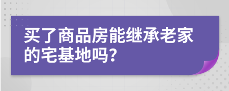 买了商品房能继承老家的宅基地吗？