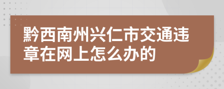 黔西南州兴仁市交通违章在网上怎么办的