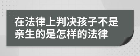 在法律上判决孩子不是亲生的是怎样的法律