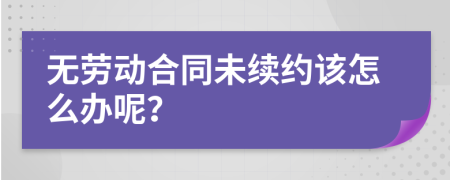 无劳动合同未续约该怎么办呢？