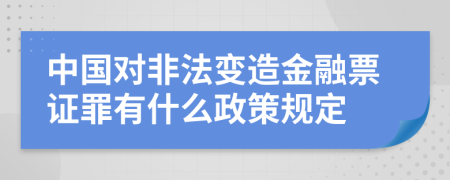 中国对非法变造金融票证罪有什么政策规定