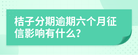 桔子分期逾期六个月征信影响有什么？