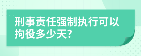 刑事责任强制执行可以拘役多少天?