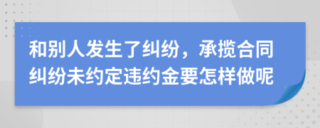 和别人发生了纠纷，承揽合同纠纷未约定违约金要怎样做呢