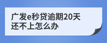 广发e秒贷逾期20天还不上怎么办