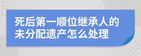 死后第一顺位继承人的未分配遗产怎么处理