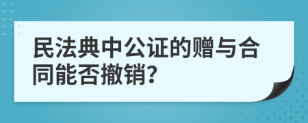 民法典中公证的赠与合同能否撤销？