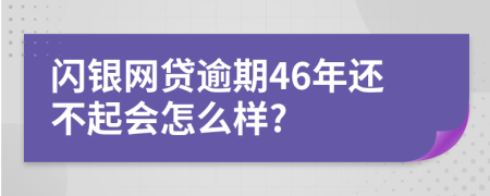 闪银网贷逾期46年还不起会怎么样?