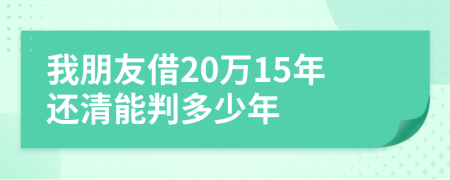 我朋友借20万15年还清能判多少年