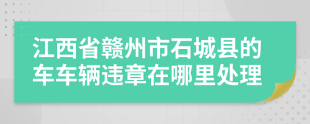 江西省赣州市石城县的车车辆违章在哪里处理