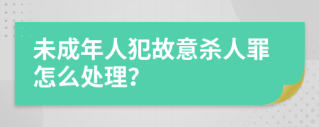 未成年人犯故意杀人罪怎么处理？