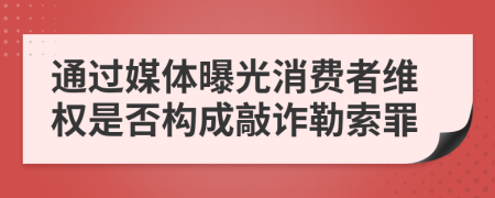 通过媒体曝光消费者维权是否构成敲诈勒索罪