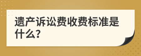 遗产诉讼费收费标准是什么？