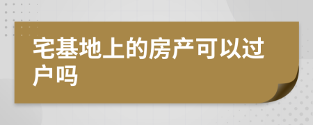 宅基地上的房产可以过户吗