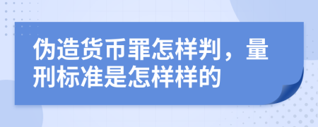 伪造货币罪怎样判，量刑标准是怎样样的