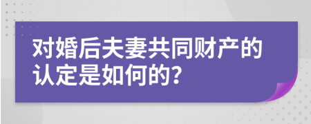 对婚后夫妻共同财产的认定是如何的？